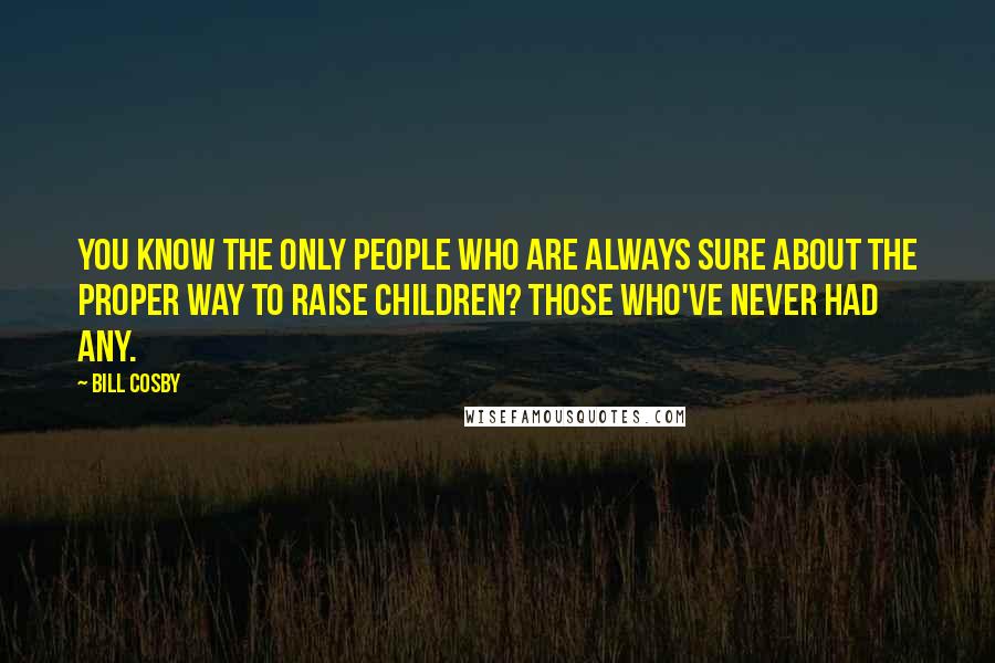 Bill Cosby Quotes: You know the only people who are always sure about the proper way to raise children? Those who've never had any.