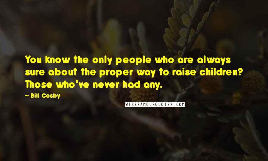 Bill Cosby Quotes: You know the only people who are always sure about the proper way to raise children? Those who've never had any.