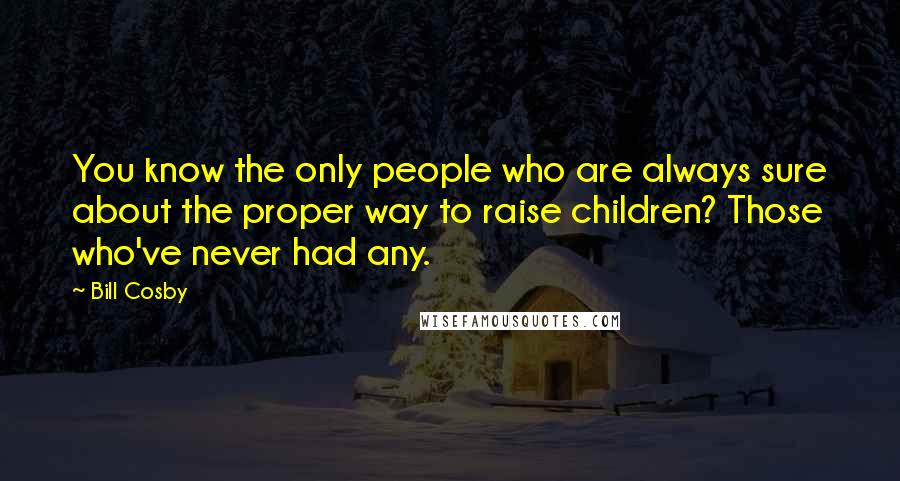 Bill Cosby Quotes: You know the only people who are always sure about the proper way to raise children? Those who've never had any.