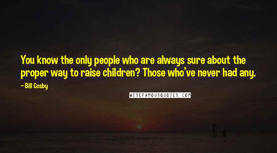Bill Cosby Quotes: You know the only people who are always sure about the proper way to raise children? Those who've never had any.