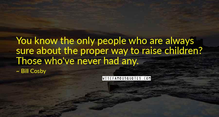 Bill Cosby Quotes: You know the only people who are always sure about the proper way to raise children? Those who've never had any.