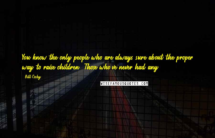 Bill Cosby Quotes: You know the only people who are always sure about the proper way to raise children? Those who've never had any.