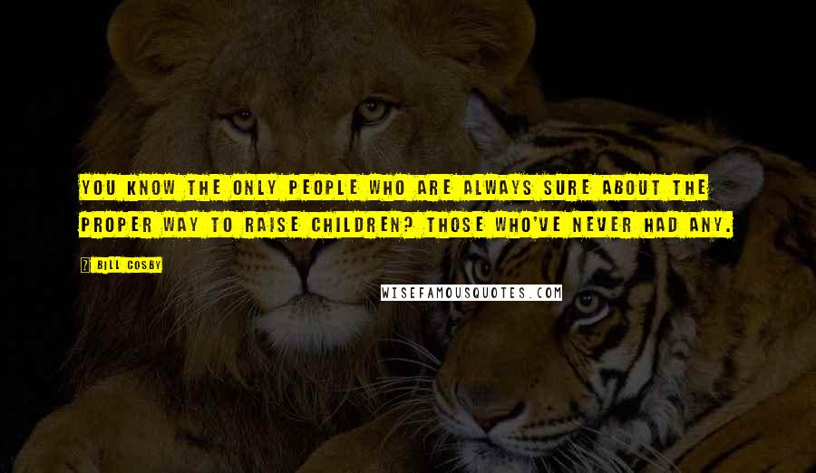 Bill Cosby Quotes: You know the only people who are always sure about the proper way to raise children? Those who've never had any.