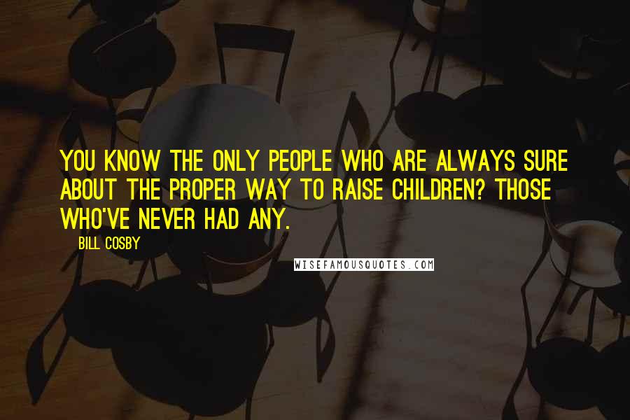 Bill Cosby Quotes: You know the only people who are always sure about the proper way to raise children? Those who've never had any.