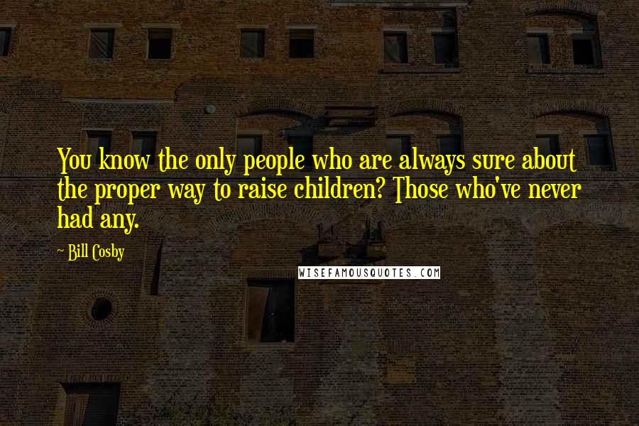 Bill Cosby Quotes: You know the only people who are always sure about the proper way to raise children? Those who've never had any.