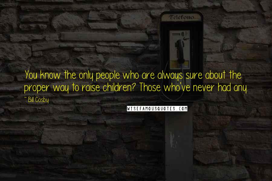 Bill Cosby Quotes: You know the only people who are always sure about the proper way to raise children? Those who've never had any.