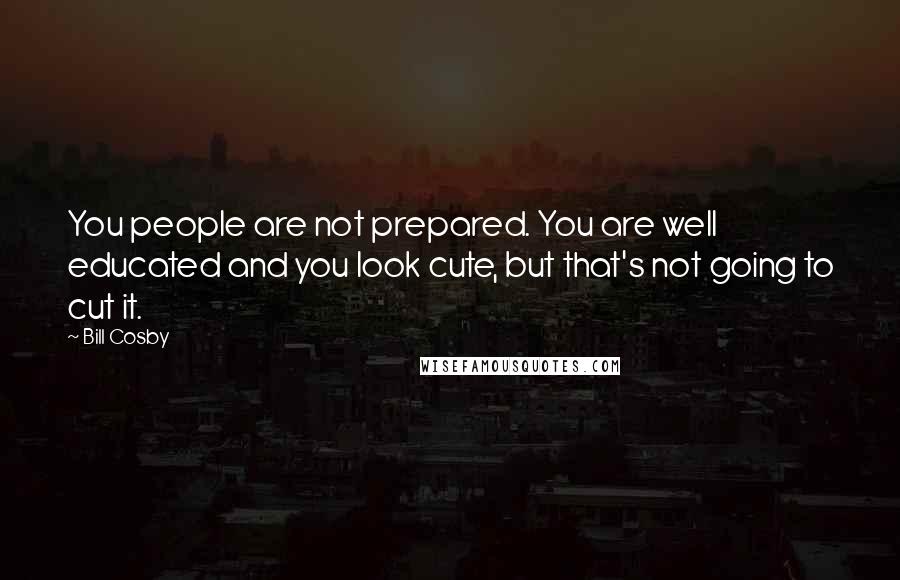 Bill Cosby Quotes: You people are not prepared. You are well educated and you look cute, but that's not going to cut it.