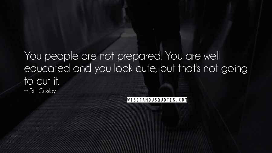 Bill Cosby Quotes: You people are not prepared. You are well educated and you look cute, but that's not going to cut it.