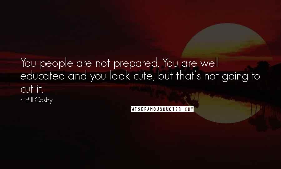 Bill Cosby Quotes: You people are not prepared. You are well educated and you look cute, but that's not going to cut it.