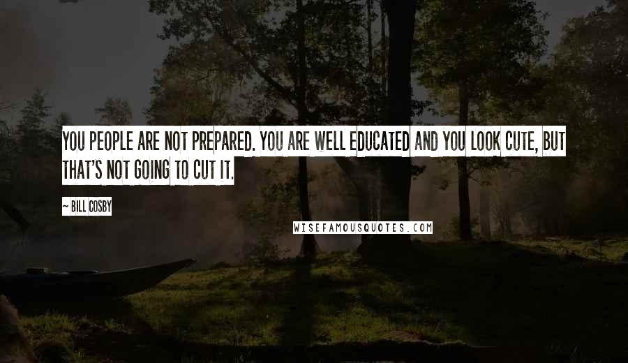 Bill Cosby Quotes: You people are not prepared. You are well educated and you look cute, but that's not going to cut it.