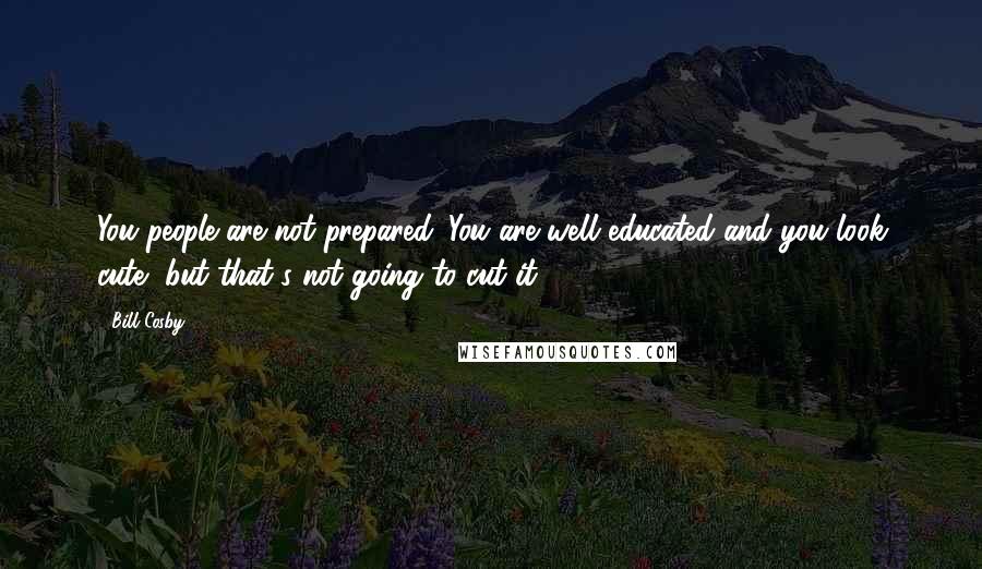 Bill Cosby Quotes: You people are not prepared. You are well educated and you look cute, but that's not going to cut it.