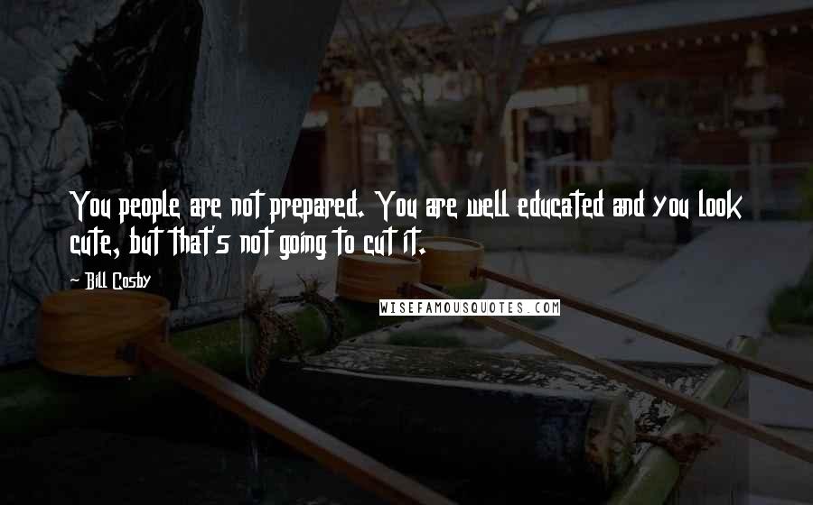 Bill Cosby Quotes: You people are not prepared. You are well educated and you look cute, but that's not going to cut it.