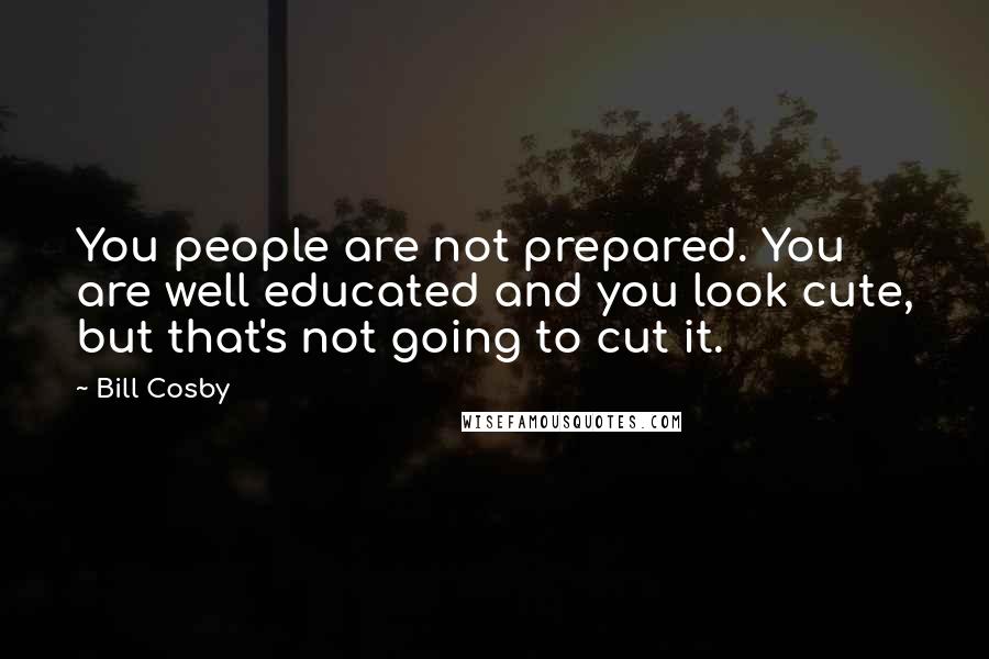 Bill Cosby Quotes: You people are not prepared. You are well educated and you look cute, but that's not going to cut it.