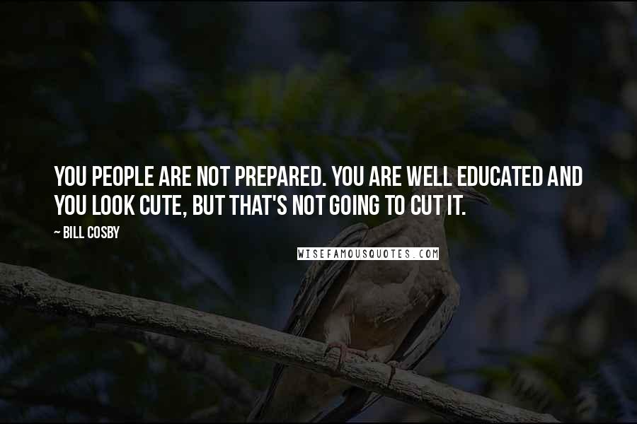 Bill Cosby Quotes: You people are not prepared. You are well educated and you look cute, but that's not going to cut it.