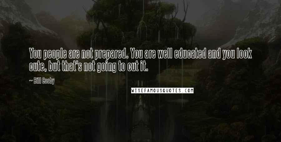 Bill Cosby Quotes: You people are not prepared. You are well educated and you look cute, but that's not going to cut it.