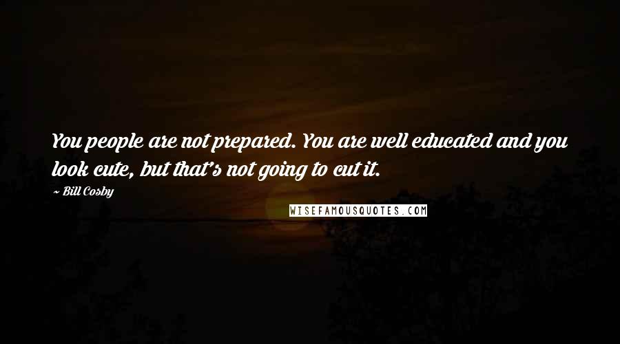 Bill Cosby Quotes: You people are not prepared. You are well educated and you look cute, but that's not going to cut it.