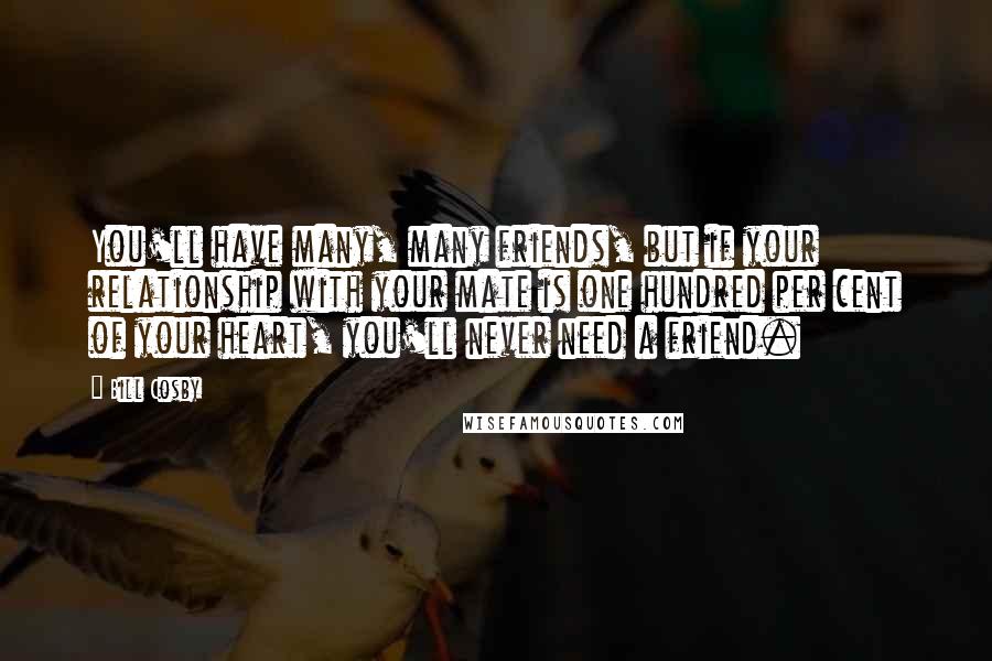Bill Cosby Quotes: You'll have many, many friends, but if your relationship with your mate is one hundred per cent of your heart, you'll never need a friend.