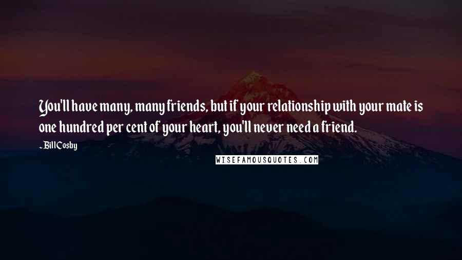 Bill Cosby Quotes: You'll have many, many friends, but if your relationship with your mate is one hundred per cent of your heart, you'll never need a friend.