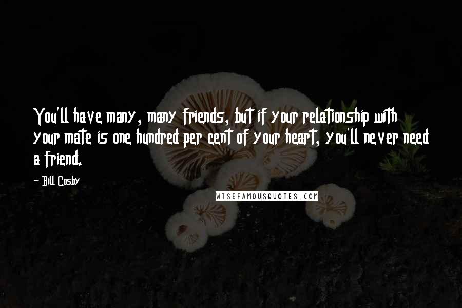 Bill Cosby Quotes: You'll have many, many friends, but if your relationship with your mate is one hundred per cent of your heart, you'll never need a friend.