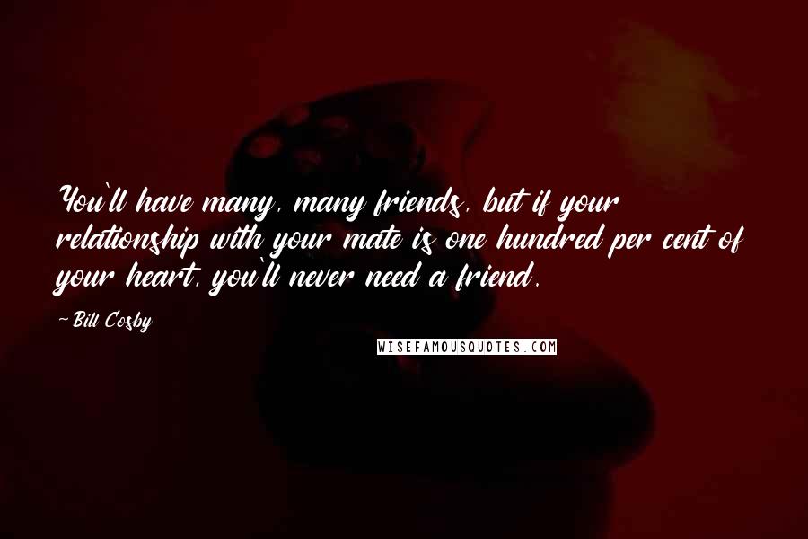 Bill Cosby Quotes: You'll have many, many friends, but if your relationship with your mate is one hundred per cent of your heart, you'll never need a friend.