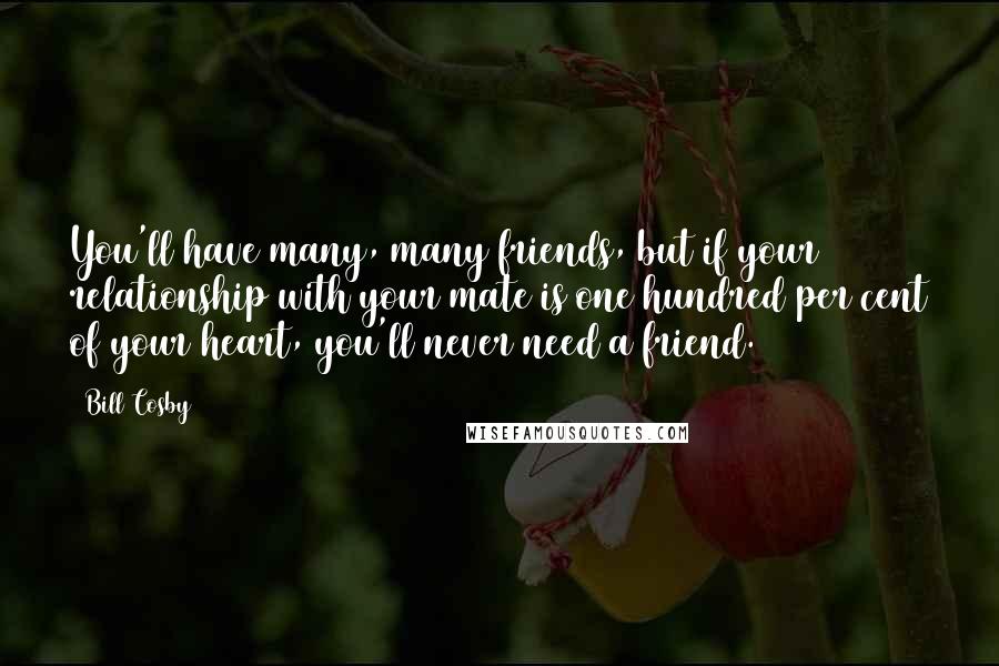 Bill Cosby Quotes: You'll have many, many friends, but if your relationship with your mate is one hundred per cent of your heart, you'll never need a friend.