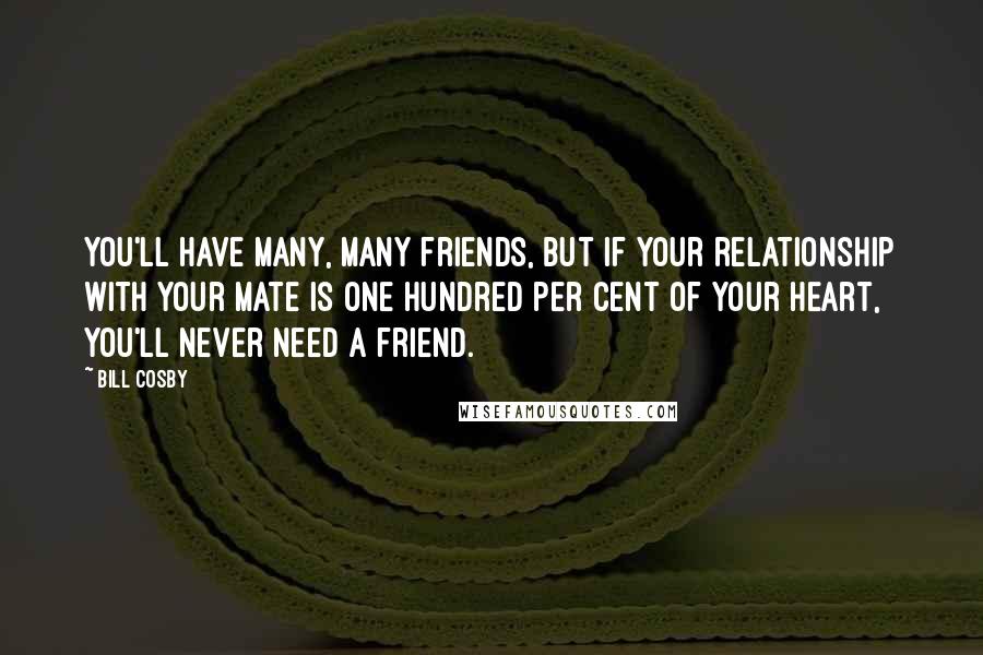 Bill Cosby Quotes: You'll have many, many friends, but if your relationship with your mate is one hundred per cent of your heart, you'll never need a friend.