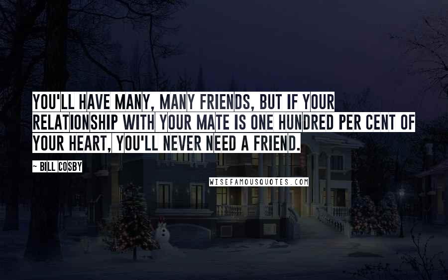 Bill Cosby Quotes: You'll have many, many friends, but if your relationship with your mate is one hundred per cent of your heart, you'll never need a friend.