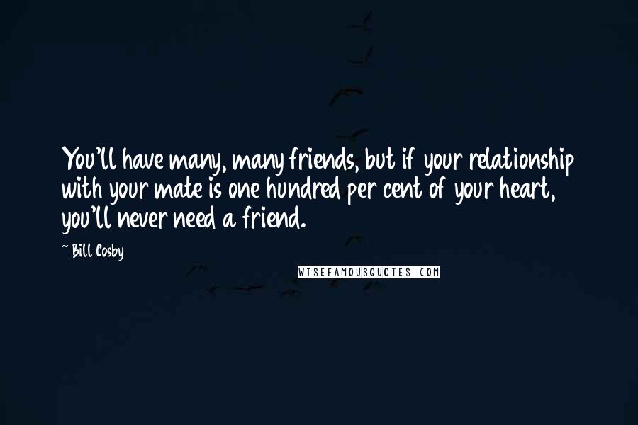 Bill Cosby Quotes: You'll have many, many friends, but if your relationship with your mate is one hundred per cent of your heart, you'll never need a friend.