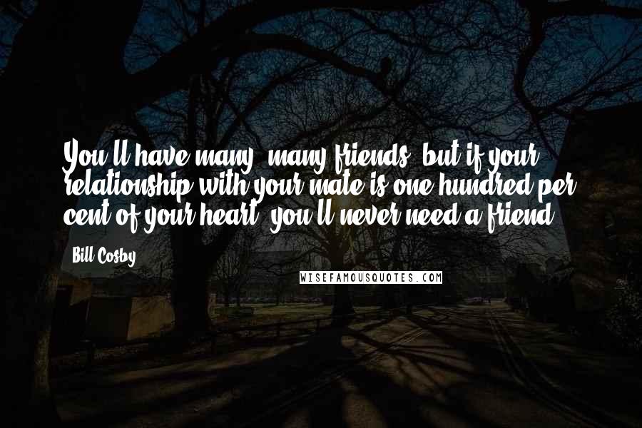 Bill Cosby Quotes: You'll have many, many friends, but if your relationship with your mate is one hundred per cent of your heart, you'll never need a friend.
