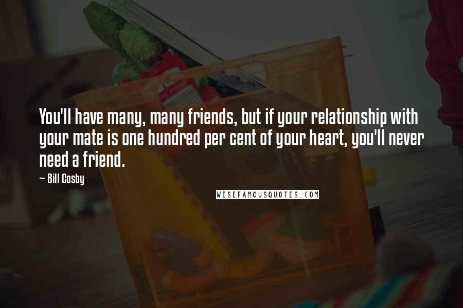 Bill Cosby Quotes: You'll have many, many friends, but if your relationship with your mate is one hundred per cent of your heart, you'll never need a friend.