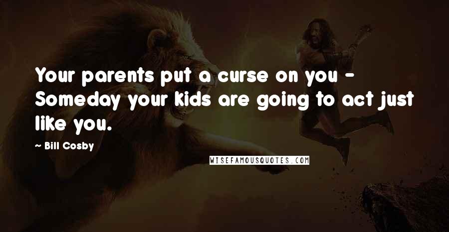 Bill Cosby Quotes: Your parents put a curse on you - Someday your kids are going to act just like you.
