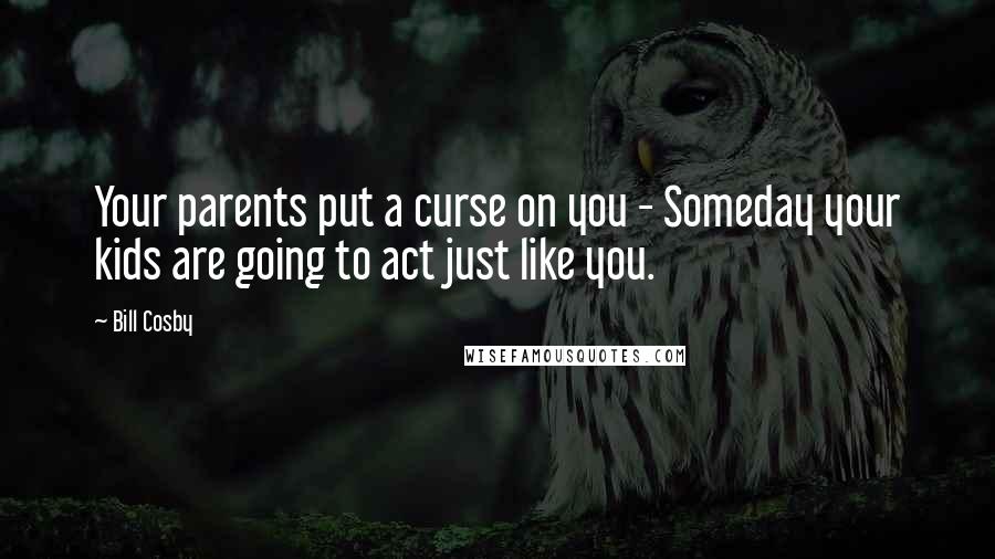 Bill Cosby Quotes: Your parents put a curse on you - Someday your kids are going to act just like you.