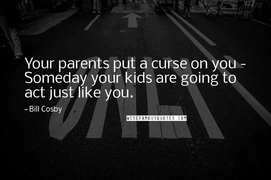 Bill Cosby Quotes: Your parents put a curse on you - Someday your kids are going to act just like you.