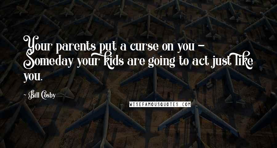 Bill Cosby Quotes: Your parents put a curse on you - Someday your kids are going to act just like you.