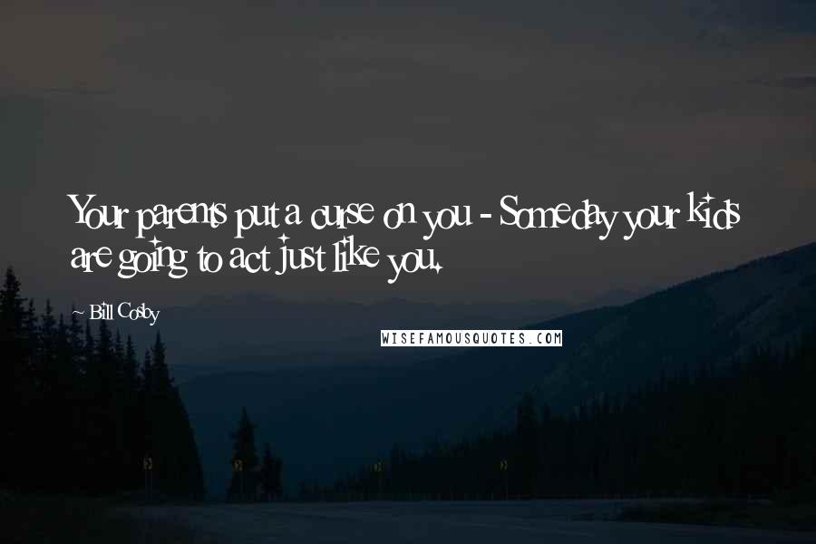 Bill Cosby Quotes: Your parents put a curse on you - Someday your kids are going to act just like you.