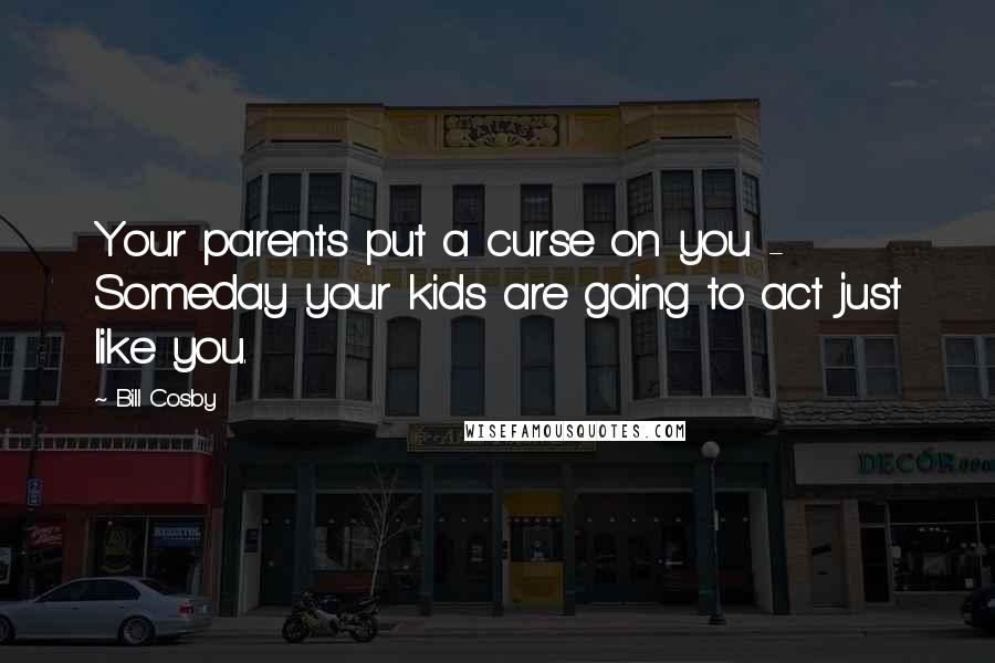 Bill Cosby Quotes: Your parents put a curse on you - Someday your kids are going to act just like you.
