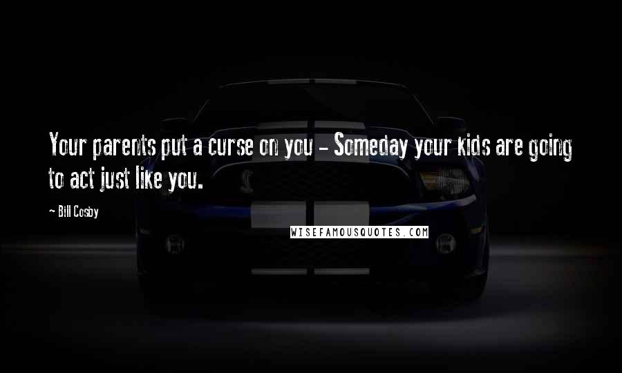 Bill Cosby Quotes: Your parents put a curse on you - Someday your kids are going to act just like you.