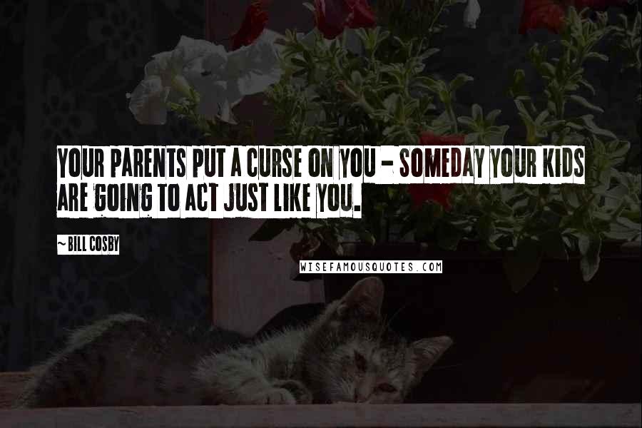 Bill Cosby Quotes: Your parents put a curse on you - Someday your kids are going to act just like you.