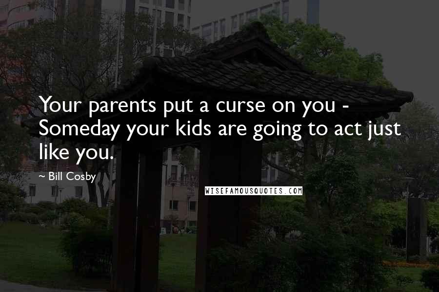 Bill Cosby Quotes: Your parents put a curse on you - Someday your kids are going to act just like you.
