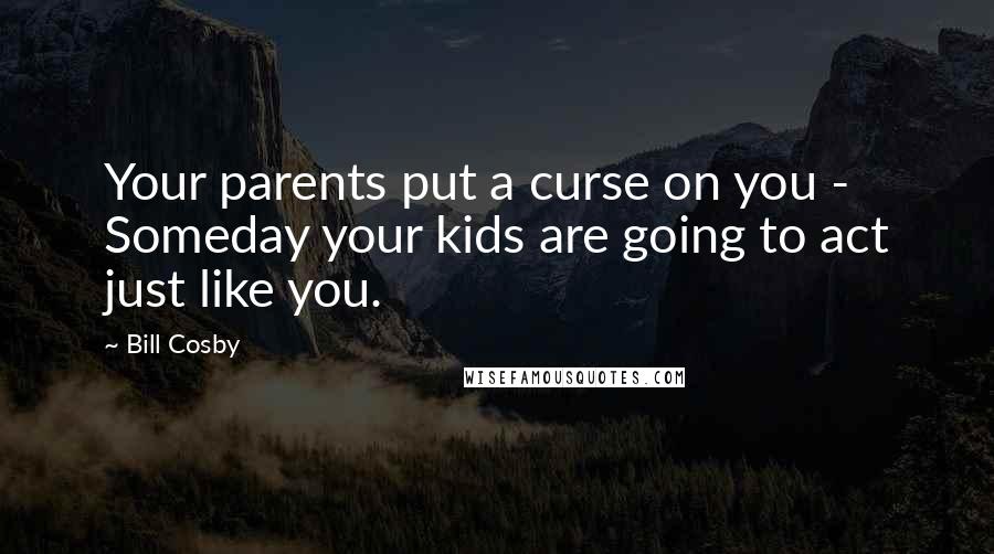 Bill Cosby Quotes: Your parents put a curse on you - Someday your kids are going to act just like you.