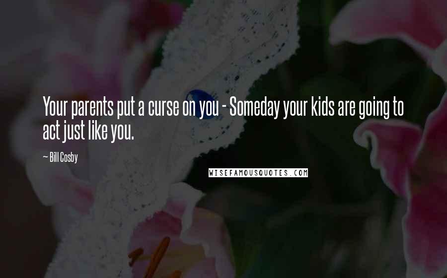 Bill Cosby Quotes: Your parents put a curse on you - Someday your kids are going to act just like you.