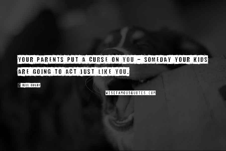 Bill Cosby Quotes: Your parents put a curse on you - Someday your kids are going to act just like you.