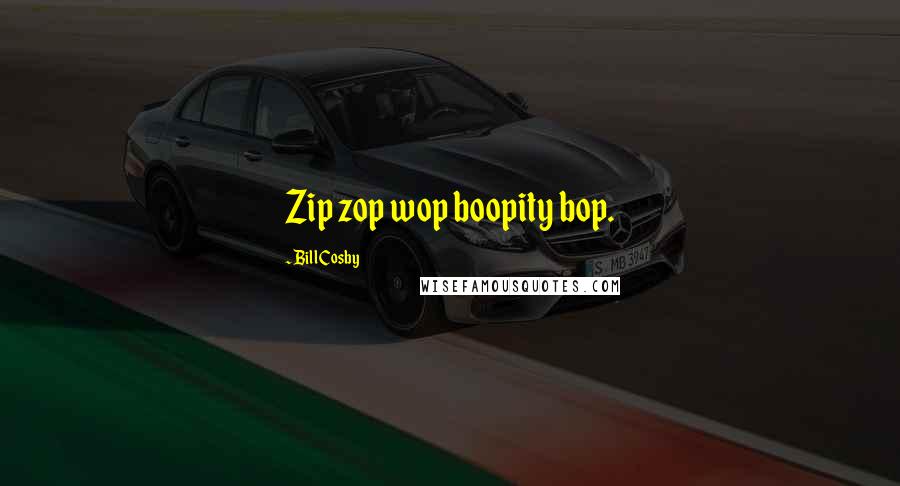Bill Cosby Quotes: Zip zop wop boopity bop.
