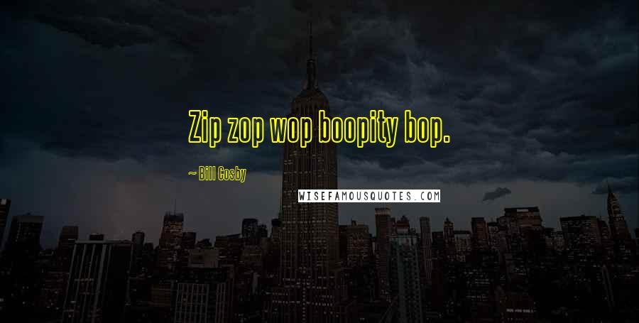 Bill Cosby Quotes: Zip zop wop boopity bop.