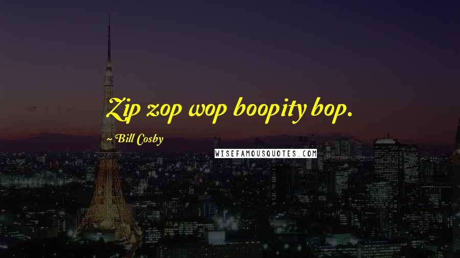 Bill Cosby Quotes: Zip zop wop boopity bop.