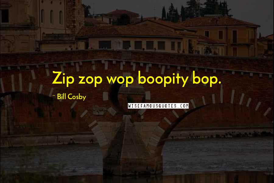 Bill Cosby Quotes: Zip zop wop boopity bop.