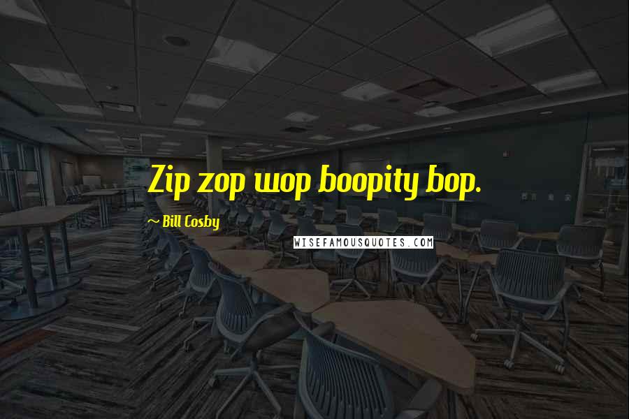 Bill Cosby Quotes: Zip zop wop boopity bop.