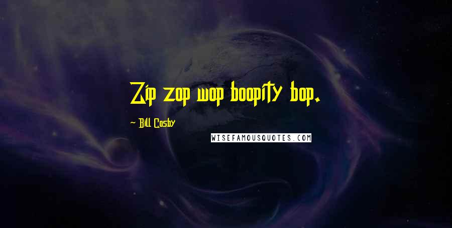 Bill Cosby Quotes: Zip zop wop boopity bop.