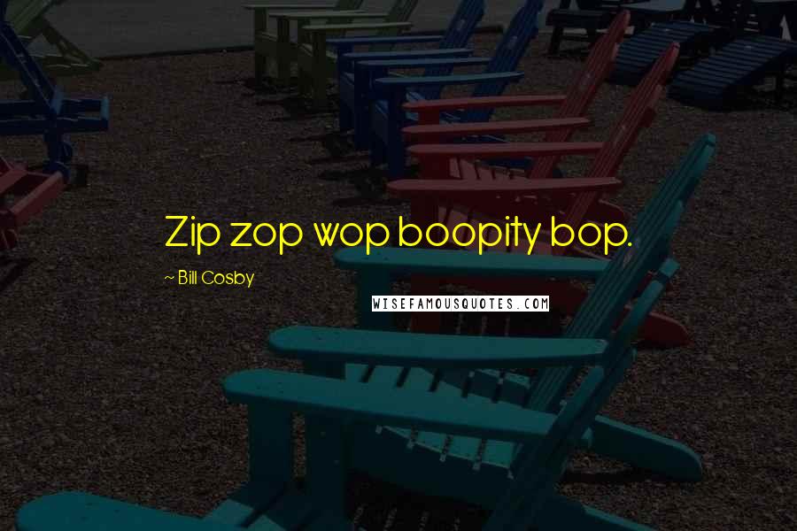 Bill Cosby Quotes: Zip zop wop boopity bop.