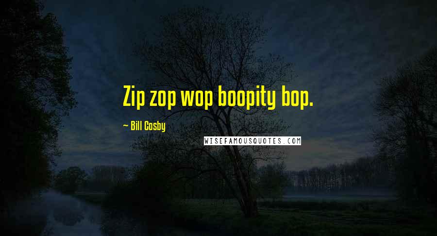 Bill Cosby Quotes: Zip zop wop boopity bop.